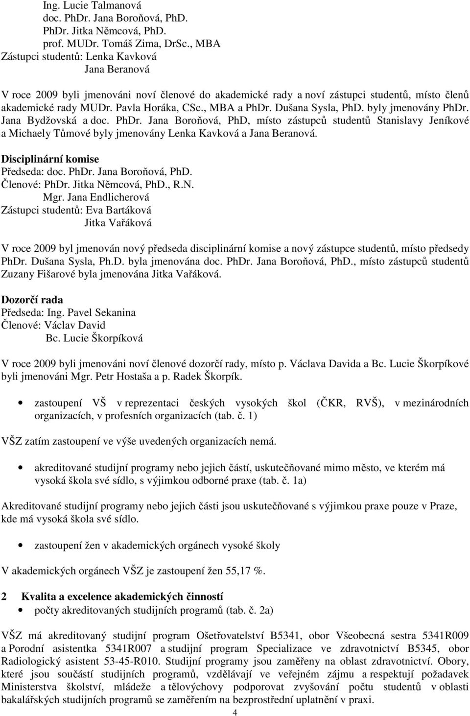 , MBA a PhDr. Dušana Sysla, PhD. byly jmenovány PhDr. Jana Bydžovská a doc. PhDr. Jana Boroňová, PhD, místo zástupců studentů Stanislavy Jeníkové a Michaely Tůmové byly jmenovány Lenka Kavková a Jana Beranová.