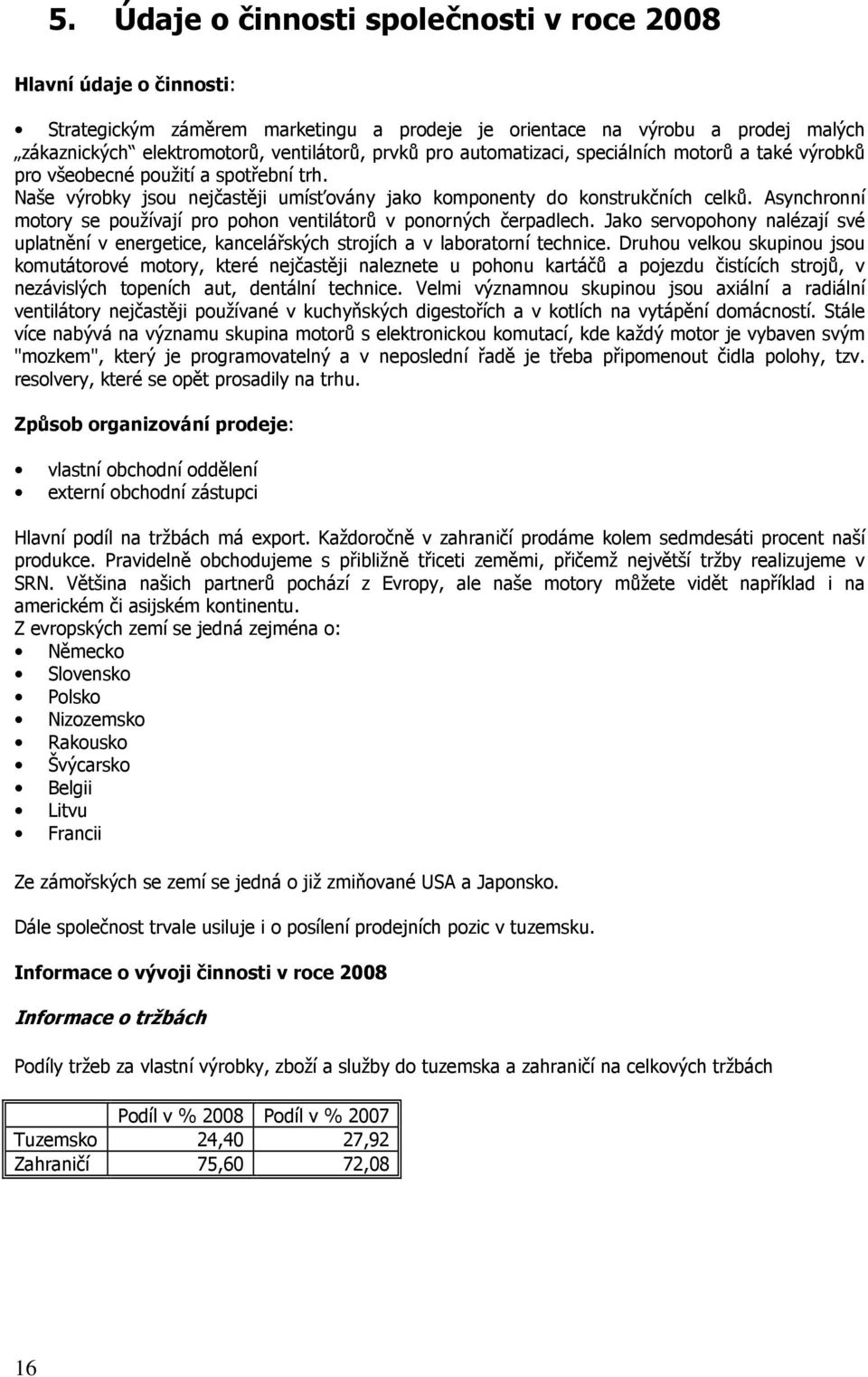 Asynchronní motory se používají pro pohon ventilátorů v ponorných čerpadlech. Jako servopohony nalézají své uplatnění v energetice, kancelářských strojích a v laboratorní technice.