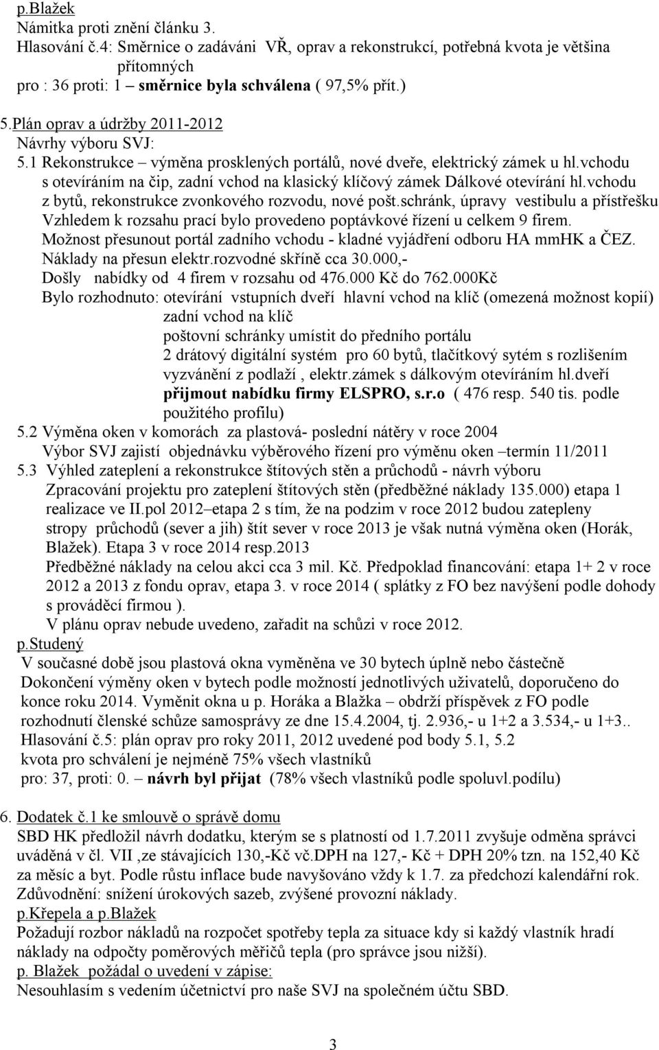 vchodu s otevíráním na čip, zadní vchod na klasický klíčový zámek Dálkové otevírání hl.vchodu z bytů, rekonstrukce zvonkového rozvodu, nové pošt.