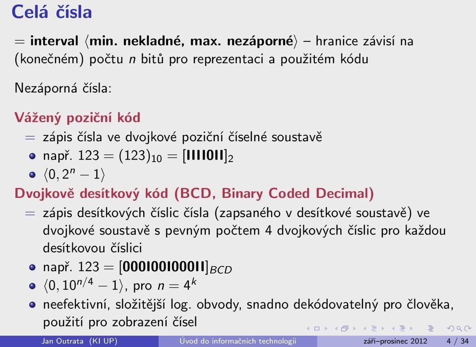 např. 123 = (123) 10 = [IIII0II] 2 0, 2 n 1 Dvojkově desítkový kód (BCD, Binary Coded Decimal) = zápis desítkových číslic čísla (zapsaného v desítkové soustavě) ve dvojkové