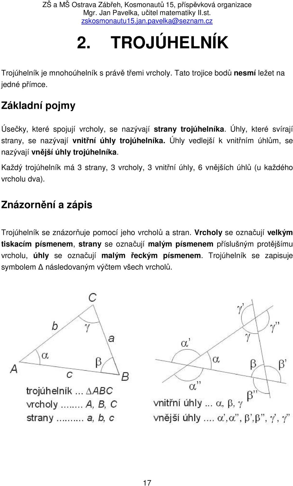 Úhly vedlejší k vnitřním úhlům, se nazývají vnější úhly trojúhelníka. Každý trojúhelník má 3 strany, 3 vrcholy, 3 vnitřní úhly, 6 vnějších úhlů (u každého vrcholu dva).