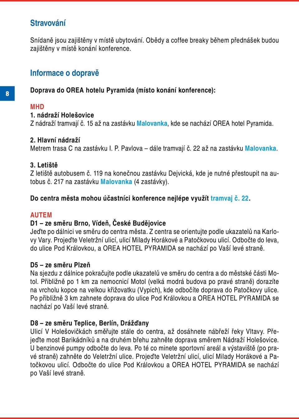 Hlavní nádraží Metrem trasa C na zastávku I. P. Pavlova dále tramvají č. 22 až na zastávku Malovanka. 3. Letiště Z letiště autobusem č.