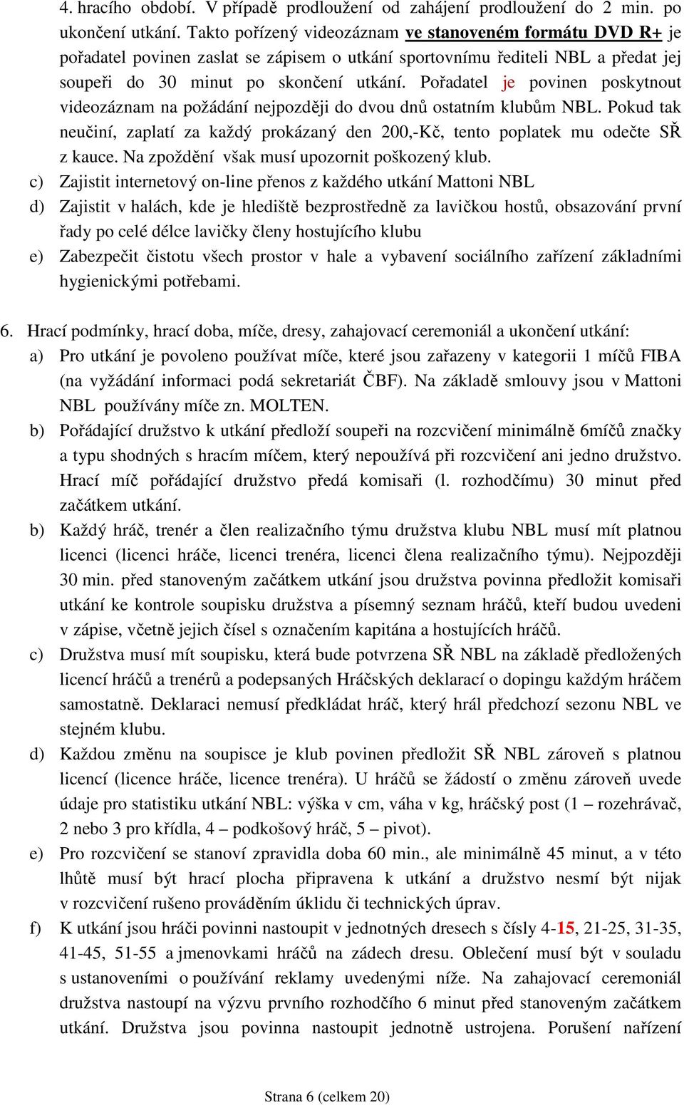 Pořadatel je povinen poskytnout videozáznam na požádání nejpozději do dvou dnů ostatním klubům NBL. Pokud tak neučiní, zaplatí za každý prokázaný den 200,-Kč, tento poplatek mu odečte SŘ z kauce.
