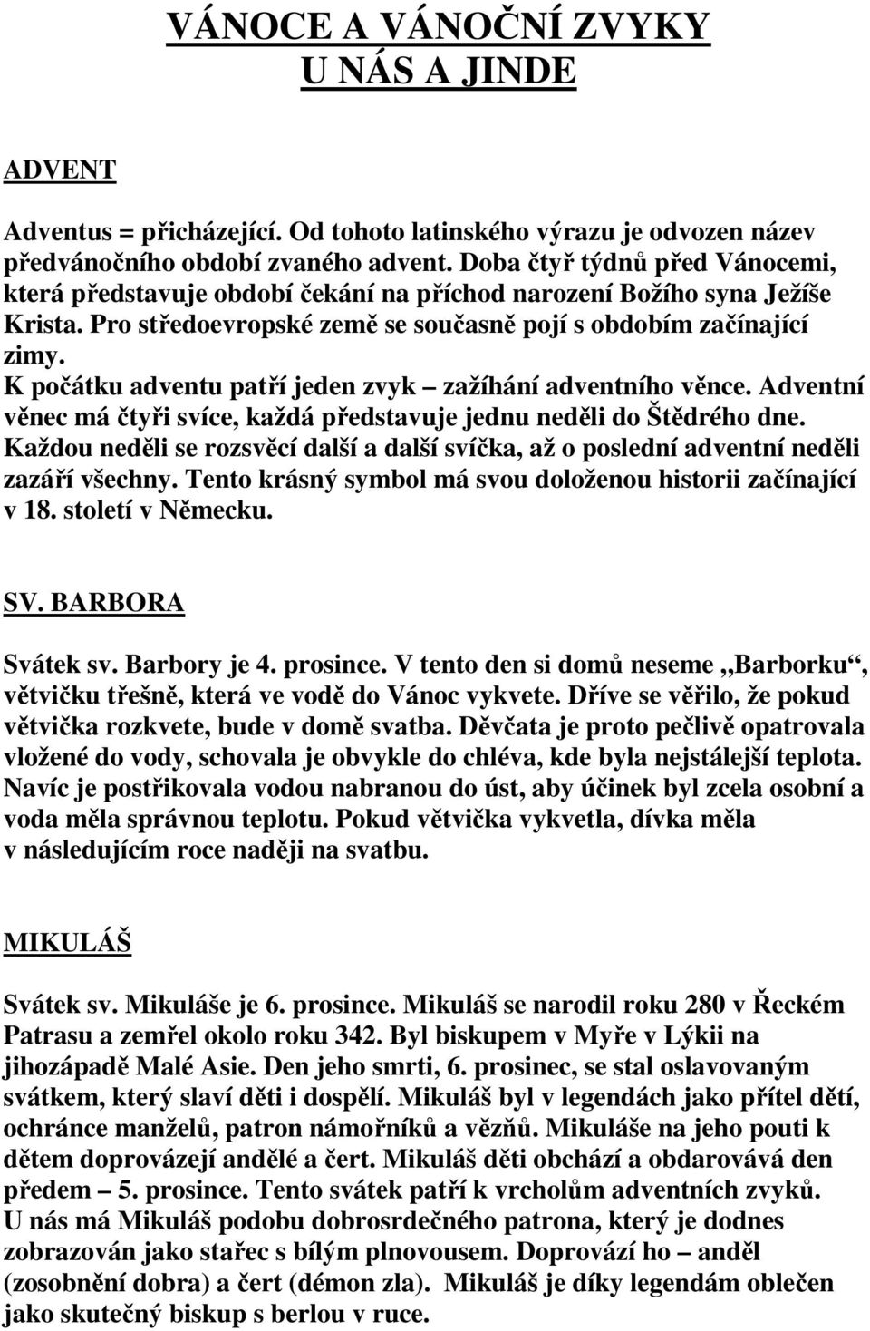 K počátku adventu patří jeden zvyk zažíhání adventního věnce. Adventní věnec má čtyři svíce, každá představuje jednu neděli do Štědrého dne.