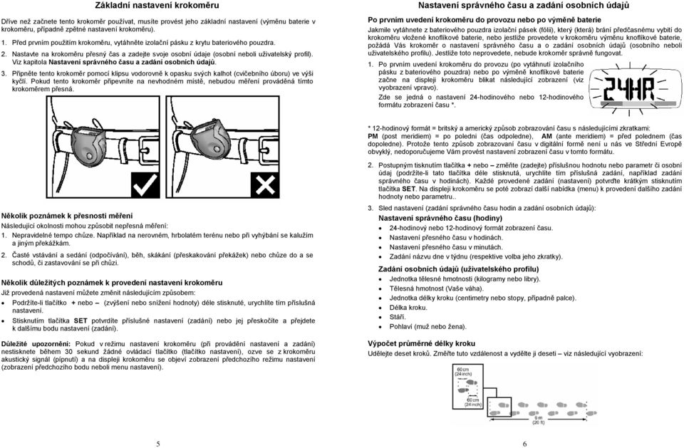 Viz kapitola Nastavení správného času a zadání osobních údajů. 3. Připněte tento krokoměr pomocí klipsu vodorovně k opasku svých kalhot (cvičebního úboru) ve výši kyčlí.