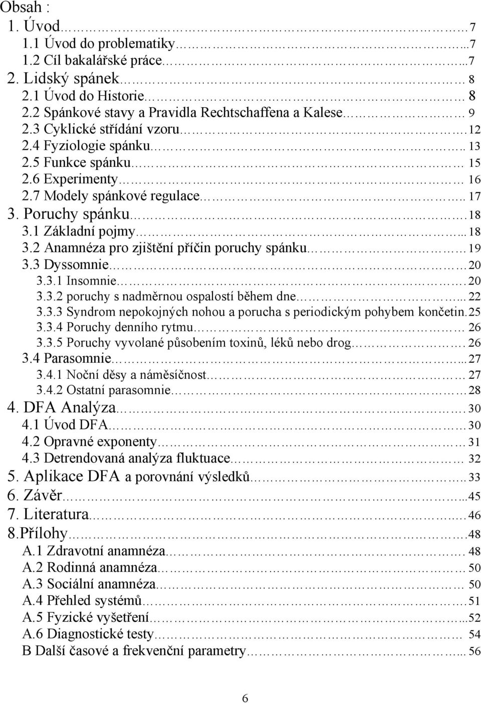 1 Základní pojmy... 18 3.2 Anamnéza pro zjištění příčin poruchy spánku 19 3.3 Dyssomnie 20 3.3.1 Insomnie. 20 3.3.2 poruchy s nadměrnou ospalostí během dne... 22 3.3.3 Syndrom nepokojných nohou a porucha s periodickým pohybem končetin.