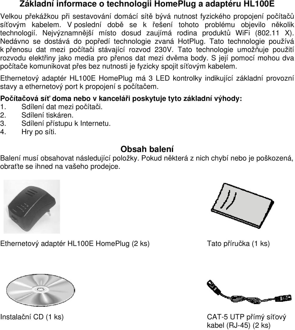 Tato technologie používá k přenosu dat mezi počítači stávající rozvod 230V. Tato technologie umožňuje použití rozvodu elektřiny jako media pro přenos dat mezi dvěma body.