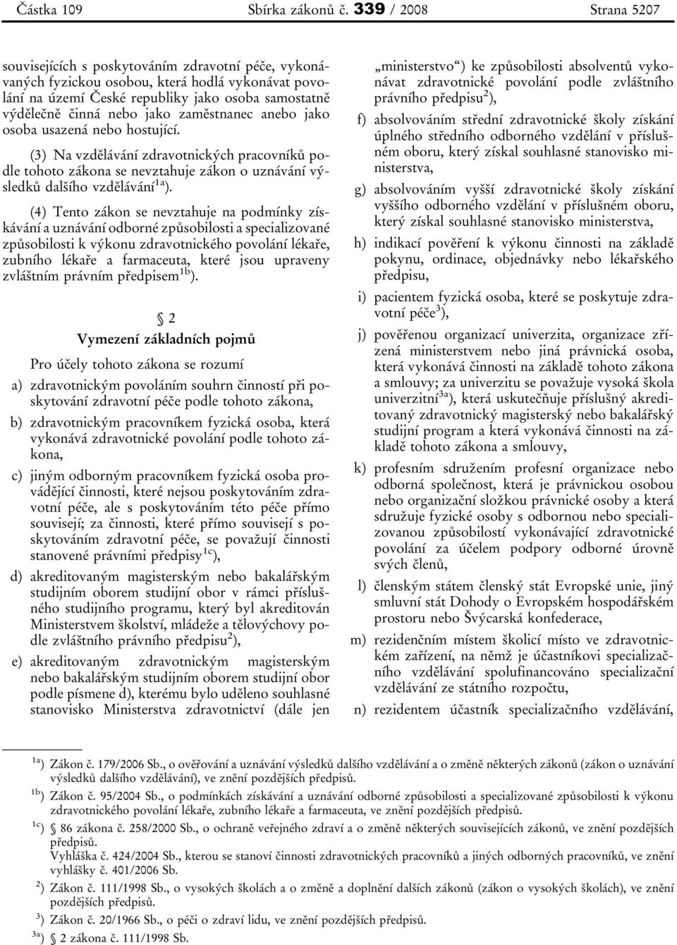 jako zaměstnanec anebo jako osoba usazená nebo hostující. (3) Na vzdělávání zdravotnických pracovníků podle tohoto zákona se nevztahuje zákon o uznávání výsledků dalšího vzdělávání 1a ).