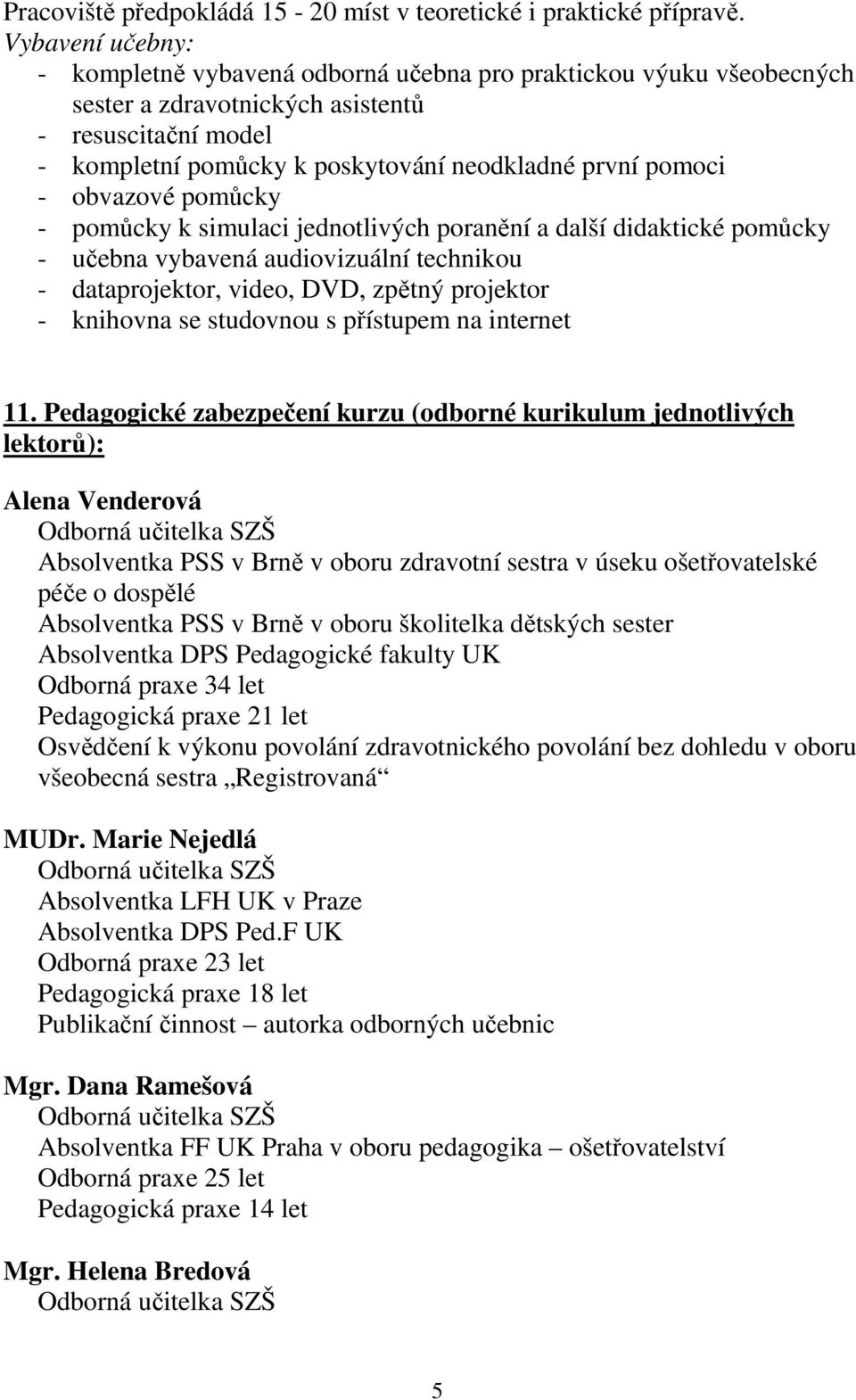 - obvazové pomůcky - pomůcky k simulaci jednotlivých poranění a další didaktické pomůcky - učebna vybavená audiovizuální technikou - dataprojektor, video, DVD, zpětný projektor - knihovna se