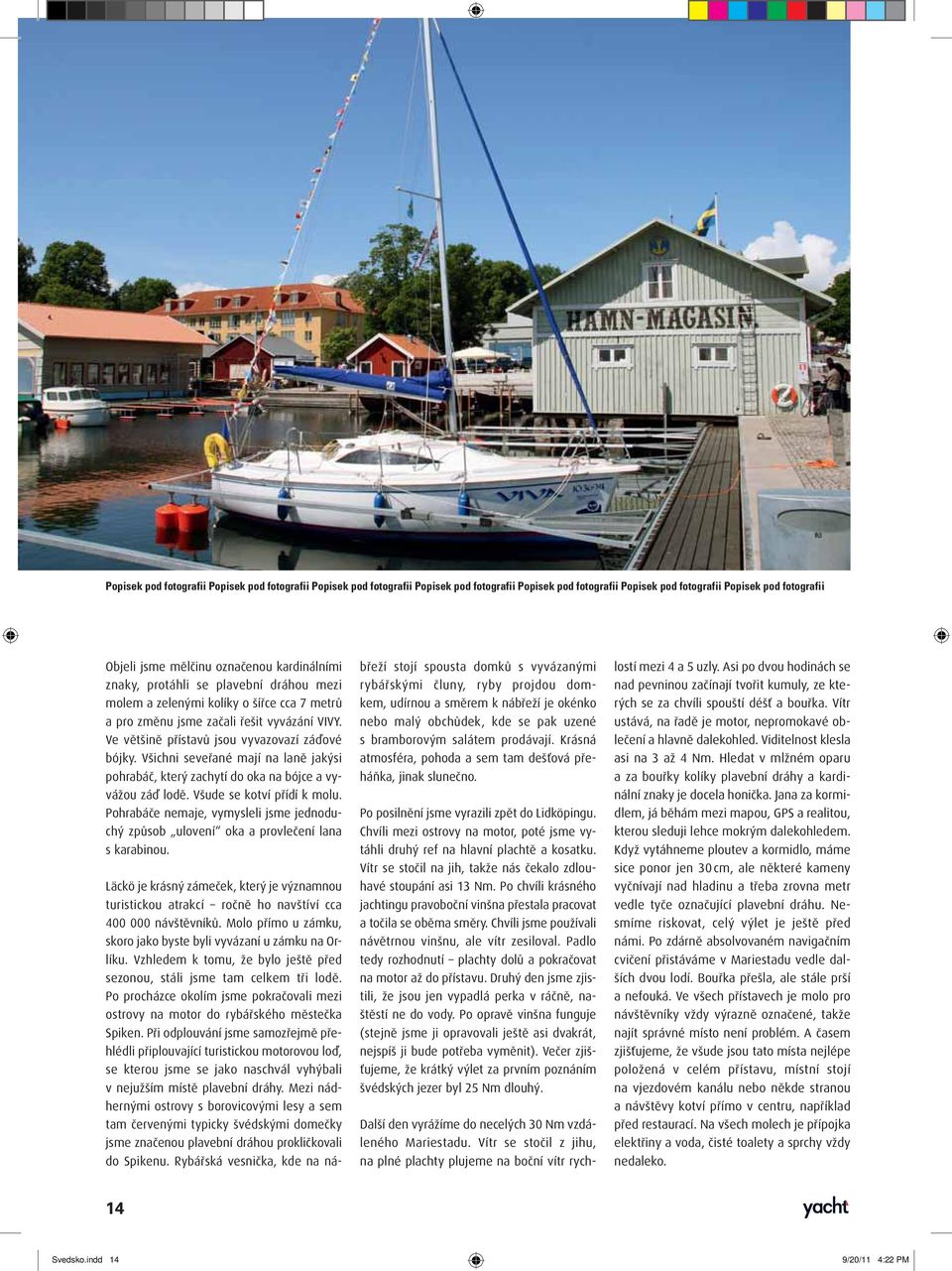 Pohrabáče nemaje, vymysleli jsme jednoduchý způsob ulovení oka a provlečení lana s karabinou. Läckö je krásný zámeček, který je významnou turistickou atrakcí ročně ho navštíví cca 400 000 návštěvníků.