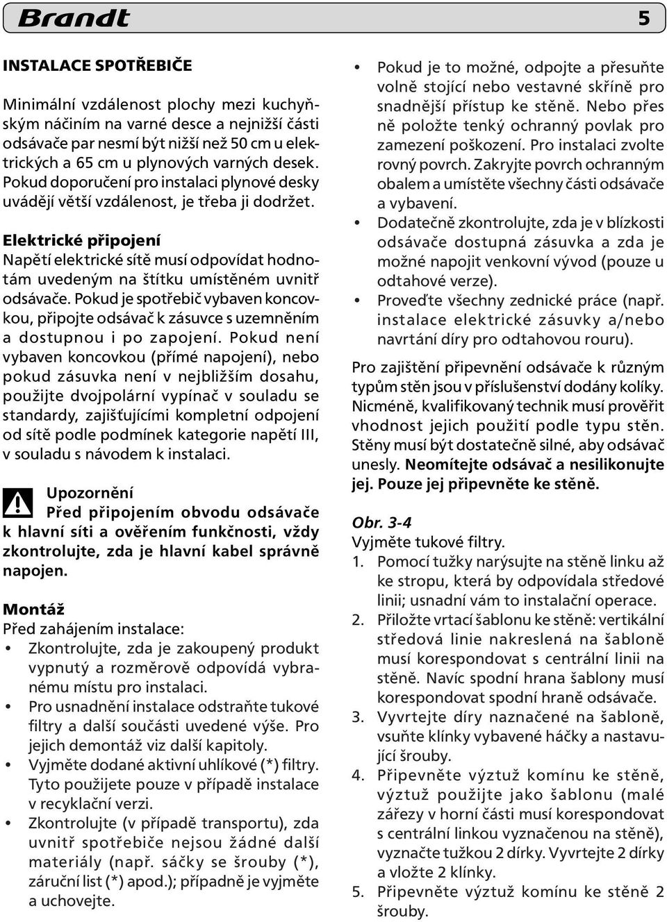 Elektrické připojení Napětí elektrické sítě musí odpovídat hodnotám uvedeným na štítku umístěném uvnitř odsávače.