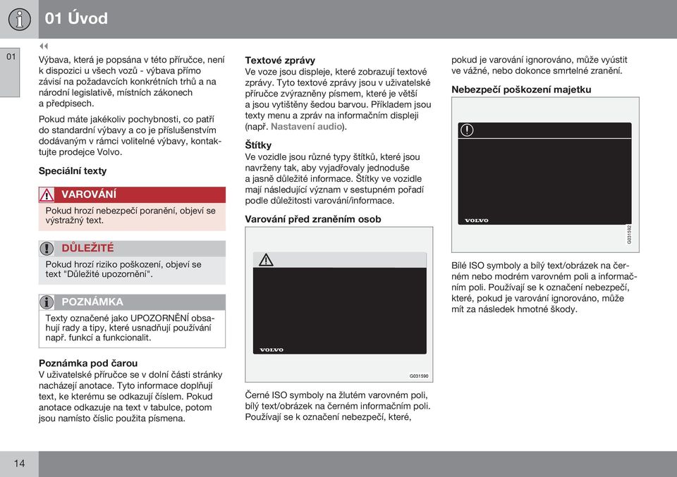 Speciální texty VAROVÁNÍ Pokud hrozí nebezpečí poranění, objeví se výstražný text. Textové zprávy Ve voze jsou displeje, které zobrazují textové zprávy.