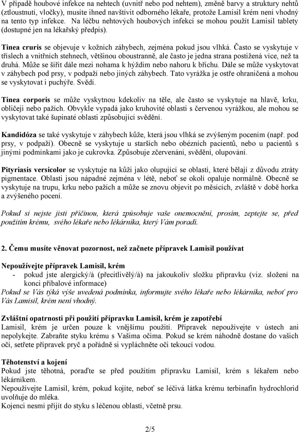 Často se vyskytuje v tříslech a vnitřních stehnech, většinou oboustranně, ale často je jedna strana postižená více, než ta druhá. Může se šířit dále mezi nohama k hýždím nebo nahoru k břichu.