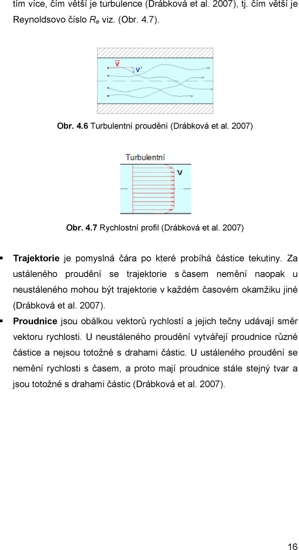 Za ustáleného proudění se trajektorie s časem nemění naopak u neustáleného mohou být trajektorie každém časoém okamžiku jiné (Drábkoá et al. 007).