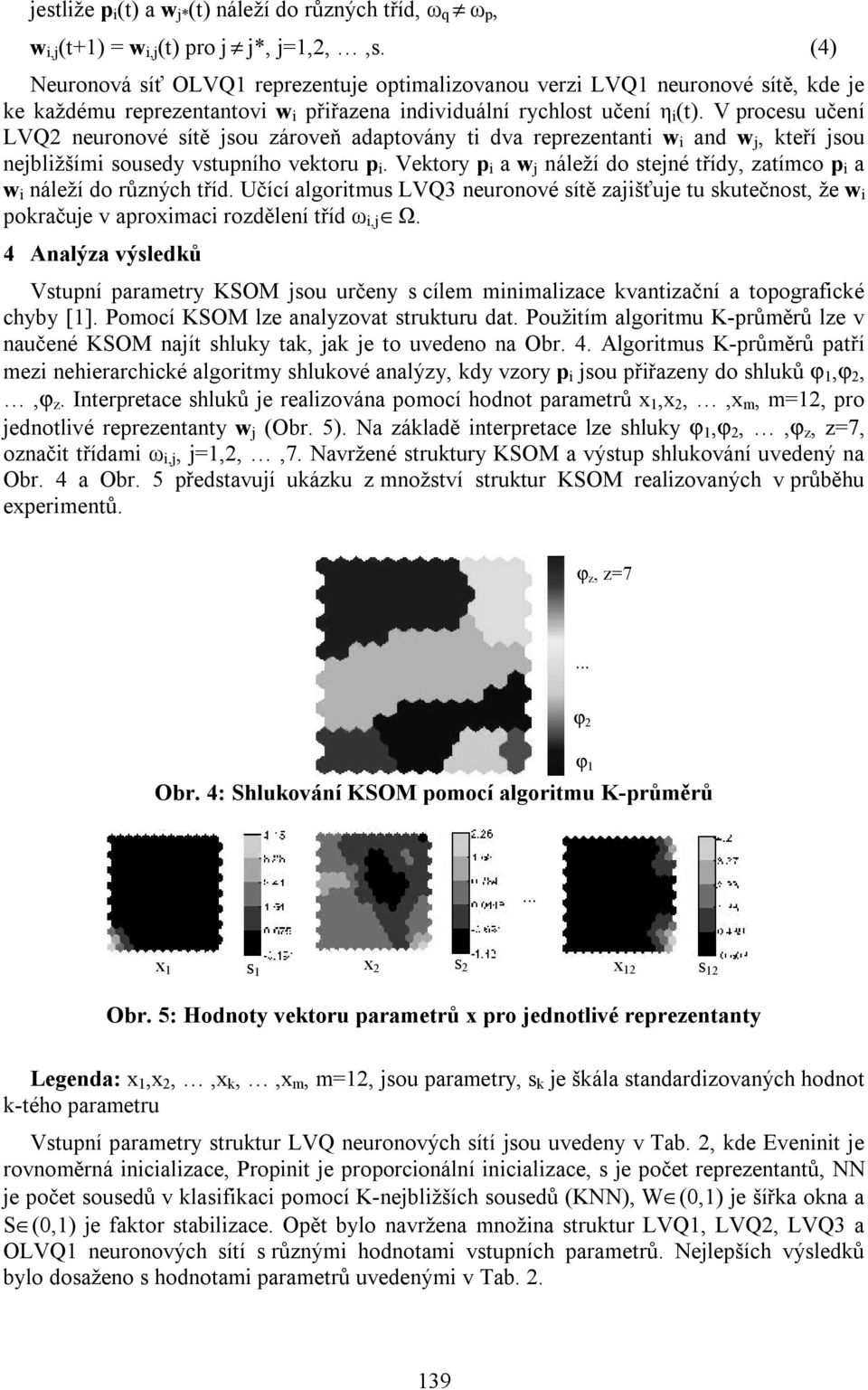 V procesu učení LVQ2 neuronové sítě jsou zároveň adaptovány ti dva reprezentanti w i and w j, kteří jsou nejbližšími sousedy vstupního vektoru p i.