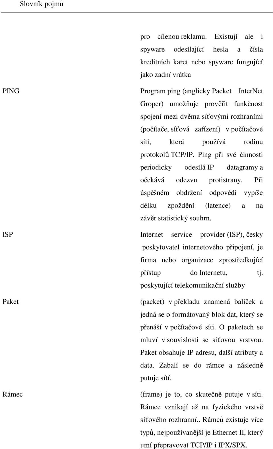 dvěma síťovými rozhraními (počítače, síťová zařízení) v počítačové síti, která používá rodinu protokolů TCP/IP. Ping při své činnosti periodicky odesílá IP datagramy a očekává odezvu protistrany.