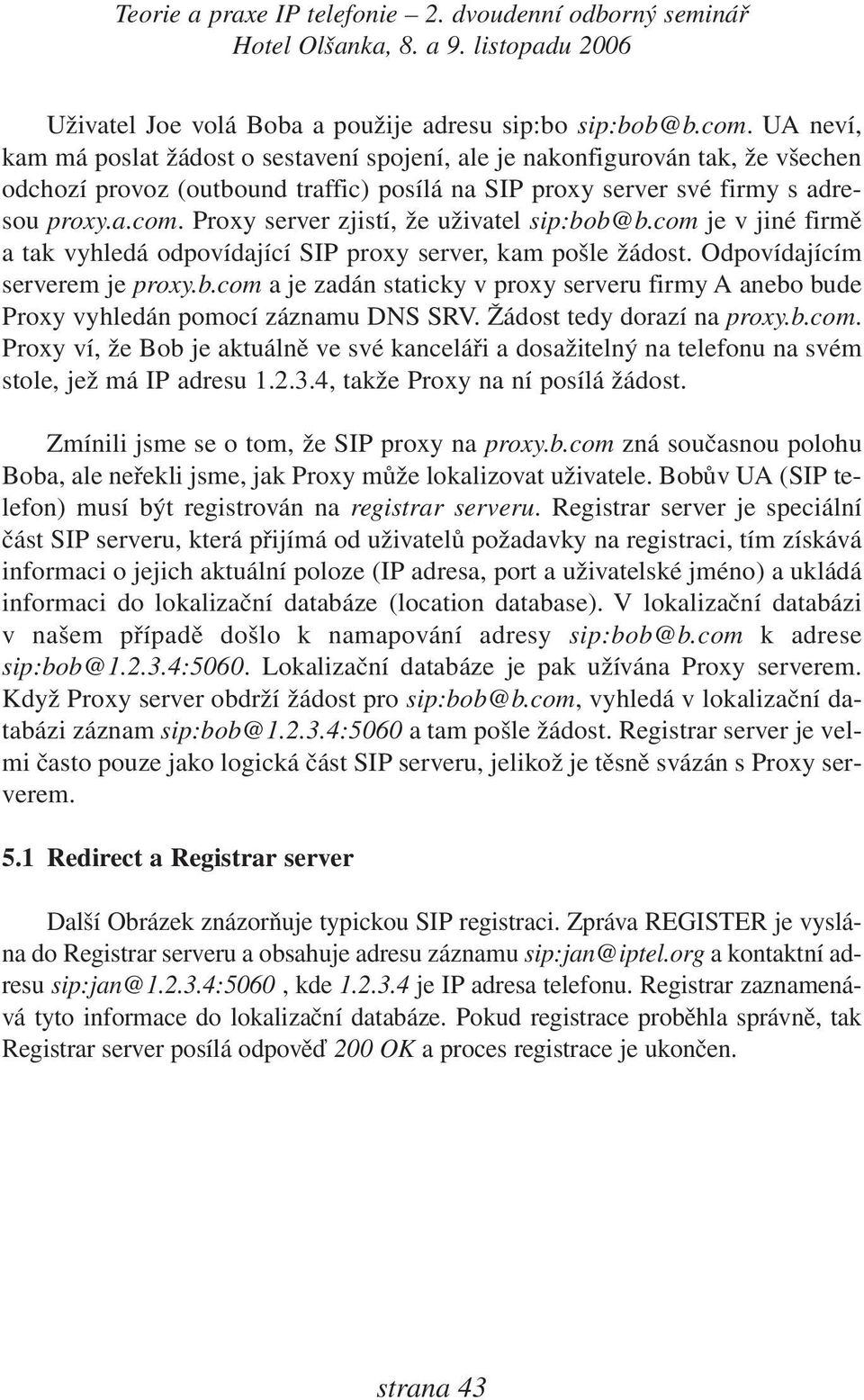 Proxy server zjistí, že uživatel sip:bob@b.com je v jiné firmě a tak vyhledá odpovídající SIP proxy server, kam pošle žádost. Odpovídajícím serverem je proxy.b.com a je zadán staticky v proxy serveru firmy A anebo bude Proxy vyhledán pomocí záznamu DNS SRV.