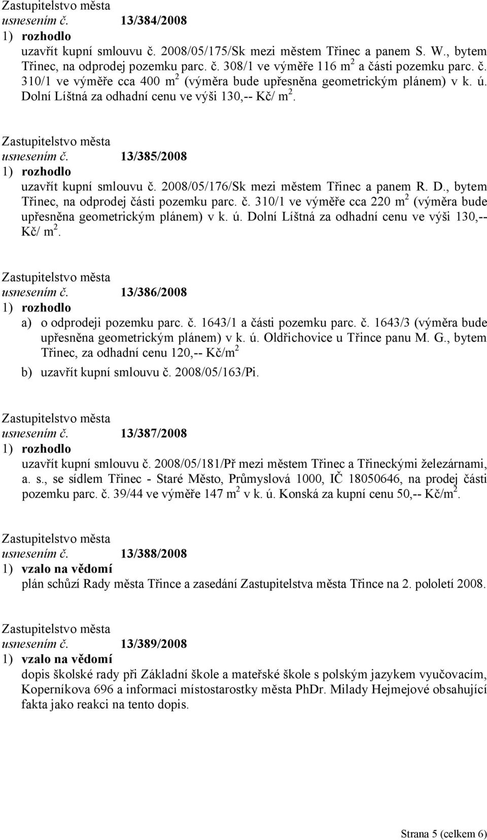 č. 310/1 ve výměře cca 220 m 2 (výměra bude upřesněna geometrickým plánem) v k. ú. Dolní Líštná za odhadní cenu ve výši 130,-- Kč/ m 2. usnesením č. 13/386/2008 a) o odprodeji pozemku parc. č. 1643/1 a části pozemku parc.