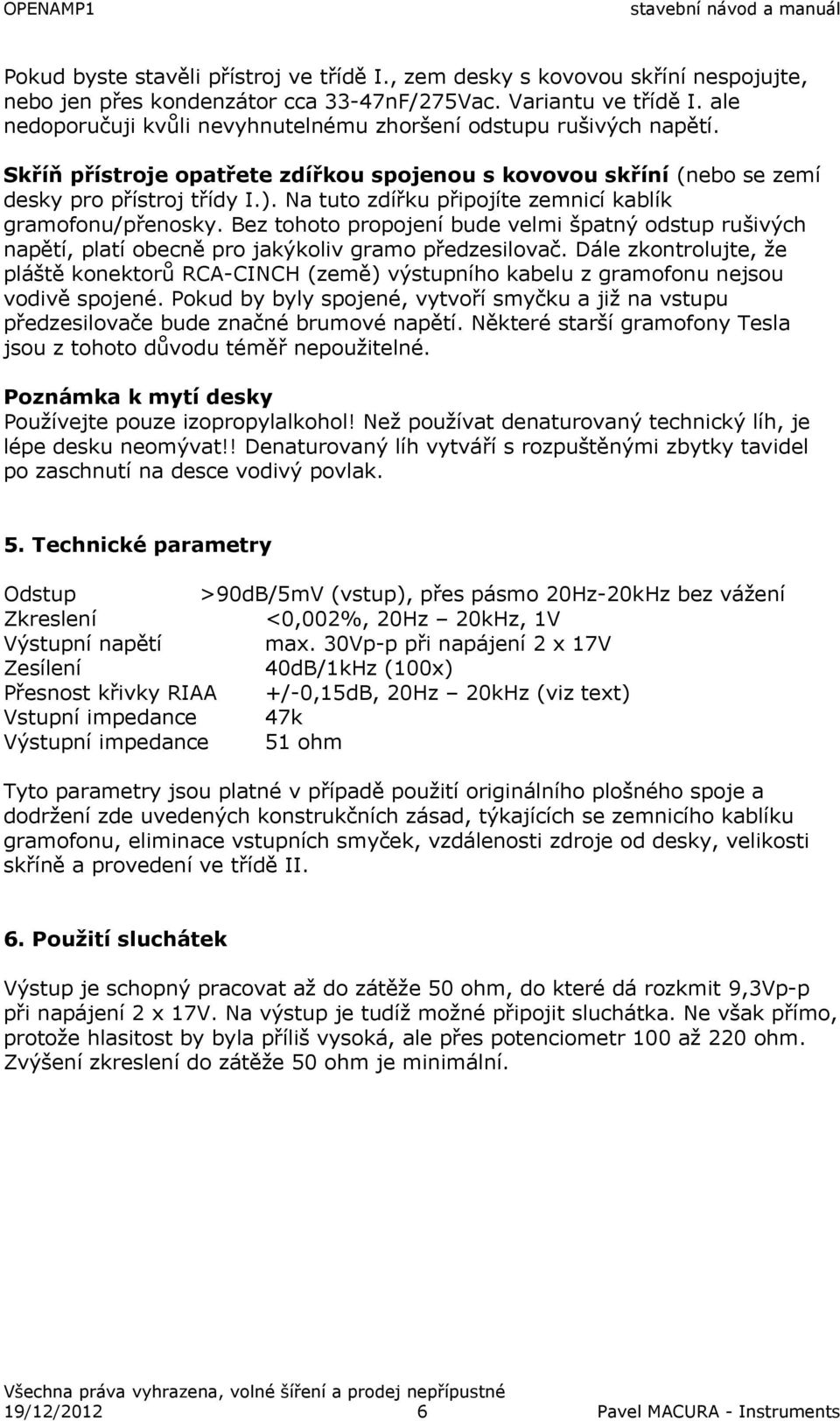 Na tuto zdířku připojíte zemnicí kablík gramofonu/přenosky. Bez tohoto propojení bude velmi špatný odstup rušivých napětí, platí obecně pro jakýkoliv gramo předzesilovač.