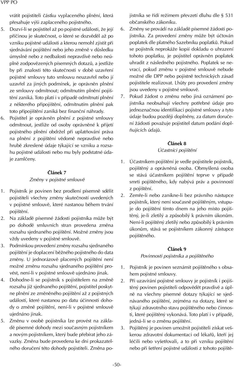 důsledku úmyslně nebo z nedbalosti nepravdivě nebo neúplně zodpovězených písemných dotazů, a jestliže by při znalosti této skutečnosti v době uzavření pojistné smlouvy tuto smlouvu neuzavřel nebo jí