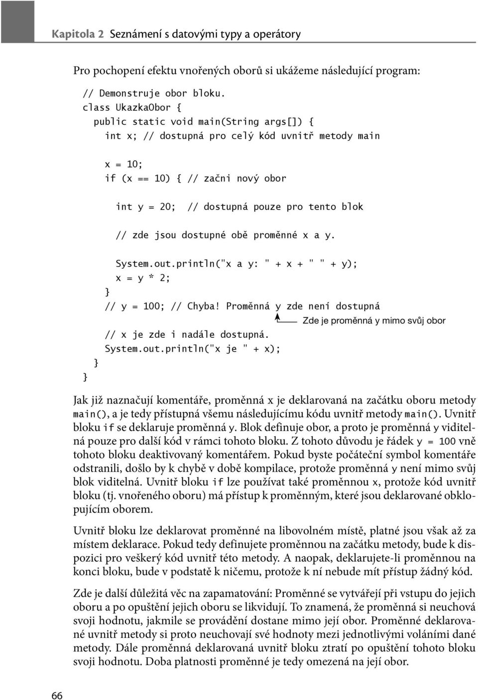 System.out.println( x a y: + x + + y); x = y * 2; // y = 100; // Chyba! Proměnná y zde není dostupná Zde je proměnná y mimo svůj obor // x je zde i nadále dostupná. System.out.println( x je + x); Jak již naznačují komentáře, proměnná x je deklarovaná na začátku oboru metody main(), a je tedy přístupná všemu následujícímu kódu uvnitř metody main().