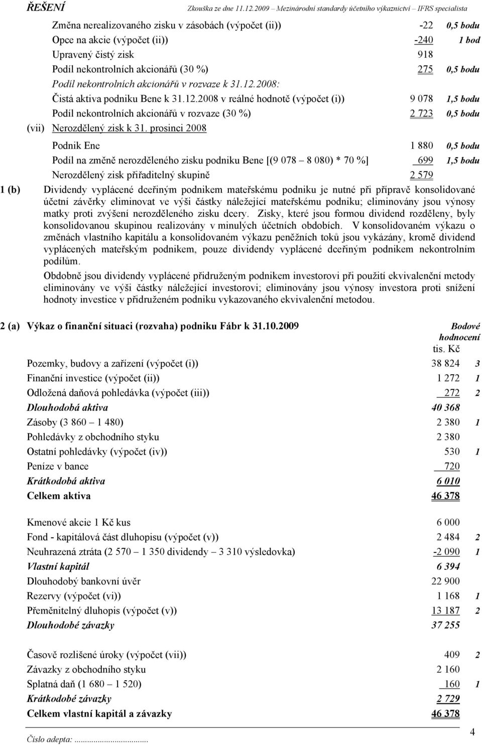 prosinci 2008 Podnik Ene 1 880 0,5 bodu Podíl na změně nerozděleného zisku podniku Bene [(9 078 8 080) * 70 %] 699 1,5 bodu Nerozdělený zisk přiřaditelný skupině 2 579 1 (b) Dividendy vyplácené