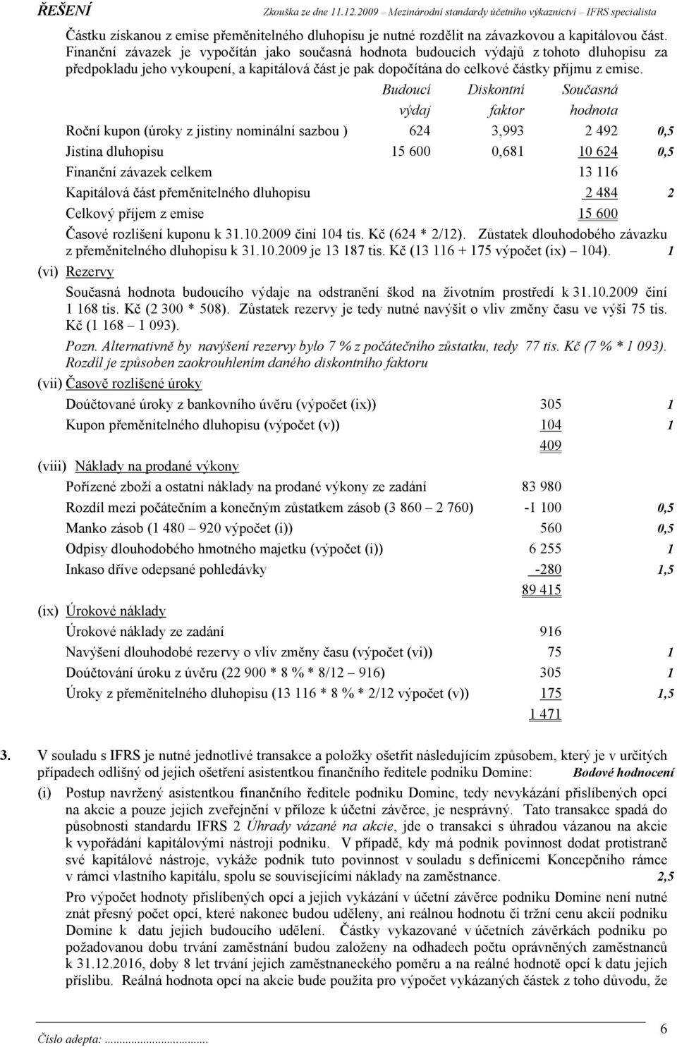 Budoucí Diskontní Současná výdaj faktor hodnota Roční kupon (úroky z jistiny nominální sazbou ) 624 3,993 2 492 0,5 Jistina dluhopisu 15 600 0,681 10 624 0,5 Finanční závazek celkem 13 116 Kapitálová