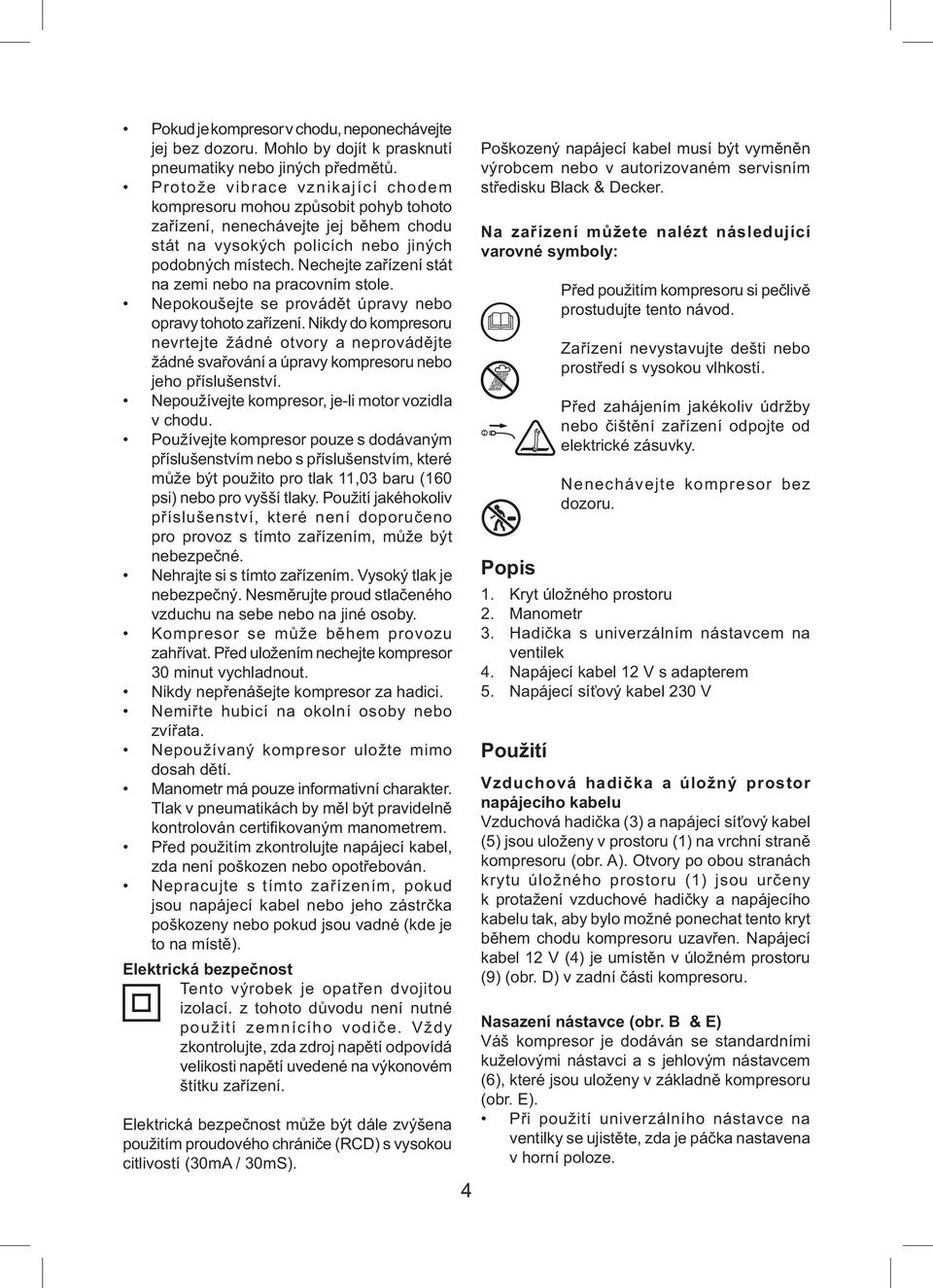 Nechejte zařízení stát na zemi nebo na pracovním stole. Nepokoušejte se provádět úpravy nebo opravy tohoto zařízení.