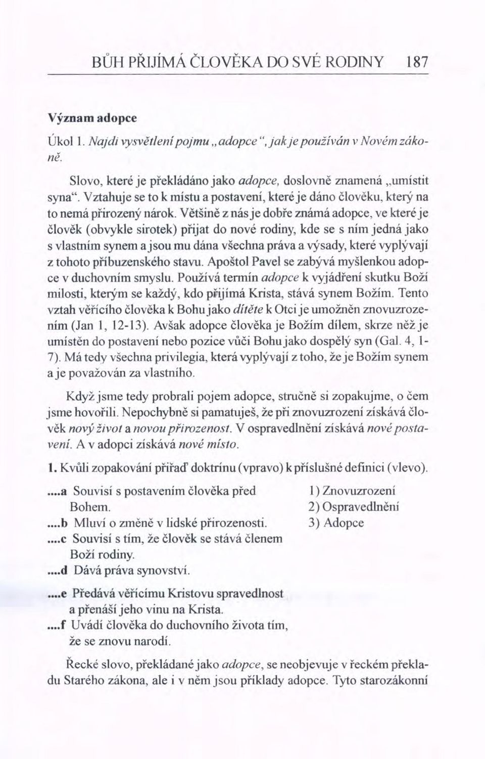 Většině z nás je dobře známá adopce, ve které je člověk (obvykle sirotek) přijat do nové rodiny, kde se s ním jedná jako s vlastním synem a jsou mu dána všechna práva a výsady, které vyplývají z