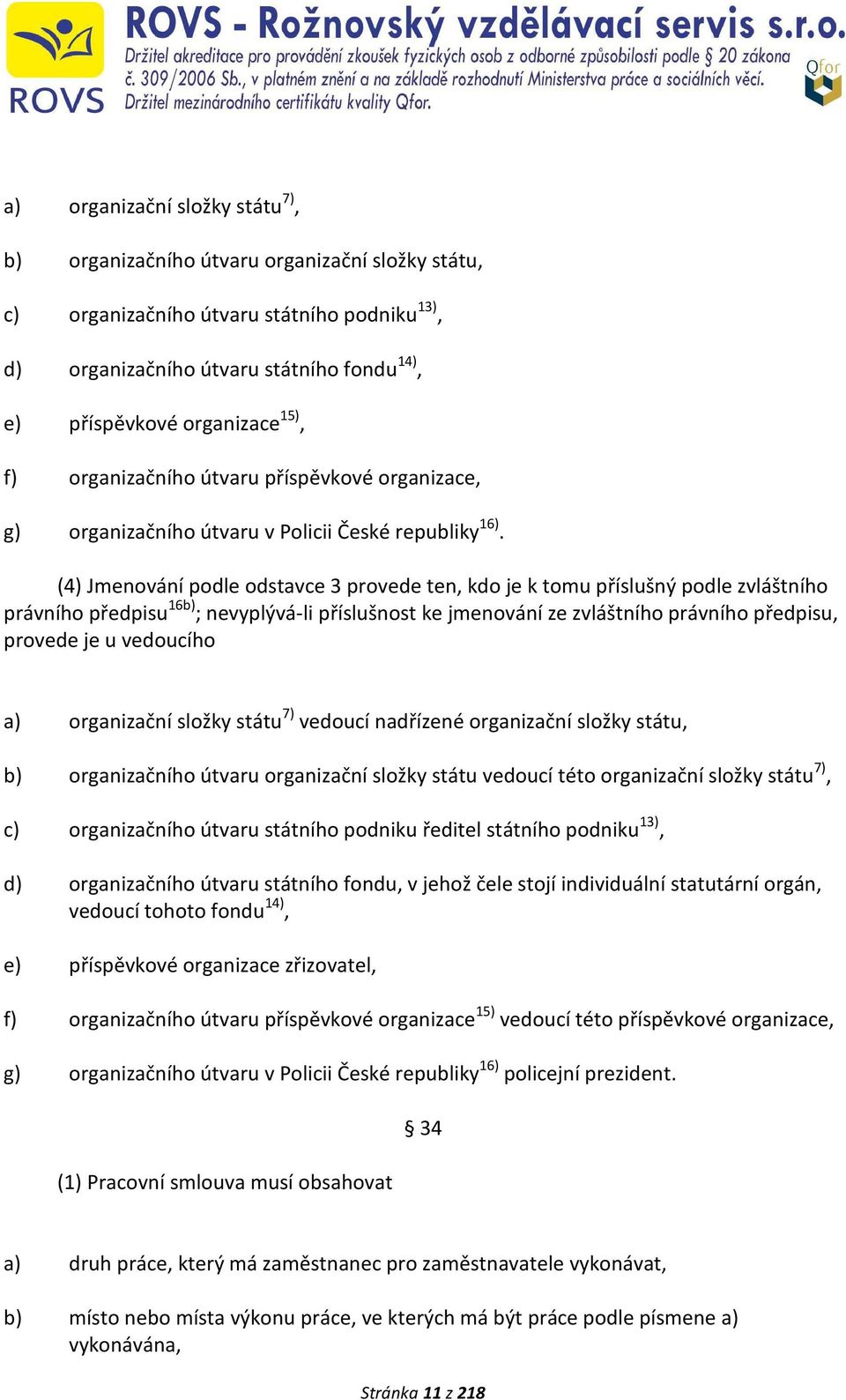 (4) Jmenování podle odstavce 3 provede ten, kdo je k tomu příslušný podle zvláštního právního předpisu 16b) ; nevyplývá-li příslušnost ke jmenování ze zvláštního právního předpisu, provede je u