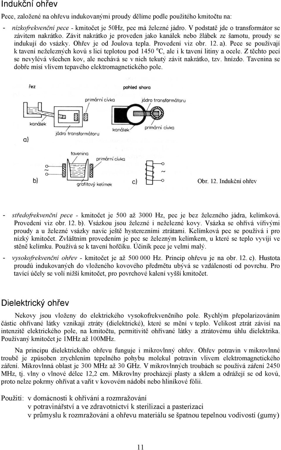 Pece se používají k tavení neželezných kovů s licí teplotou pod 1450 o C, ale i k tavení litiny a ocele. Z těchto pecí se nevylévá všechen kov, ale nechává se v nich tekutý závit nakrátko, tzv.