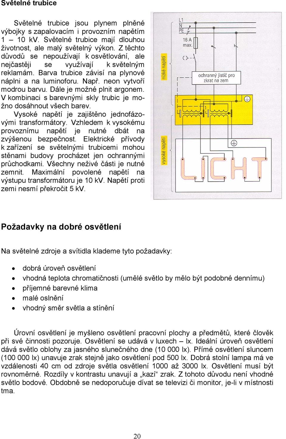 Dále je možné plnit argonem. V kombinaci s barevnými skly trubic je možno dosáhnout všech barev. Vysoké napětí je zajištěno jednofázovými transformátory.