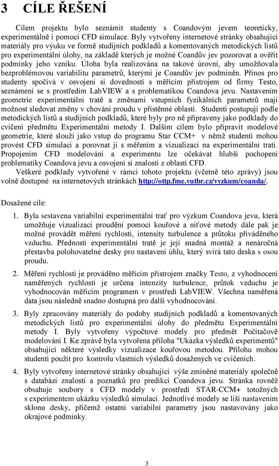 pozorovat a ověřit podmínky jeho vzniku. Úloha byla realizována na takové úrovni, aby umoţňovala bezproblémovou variabilitu parametrů, kterými je Coandův jev podmíněn.