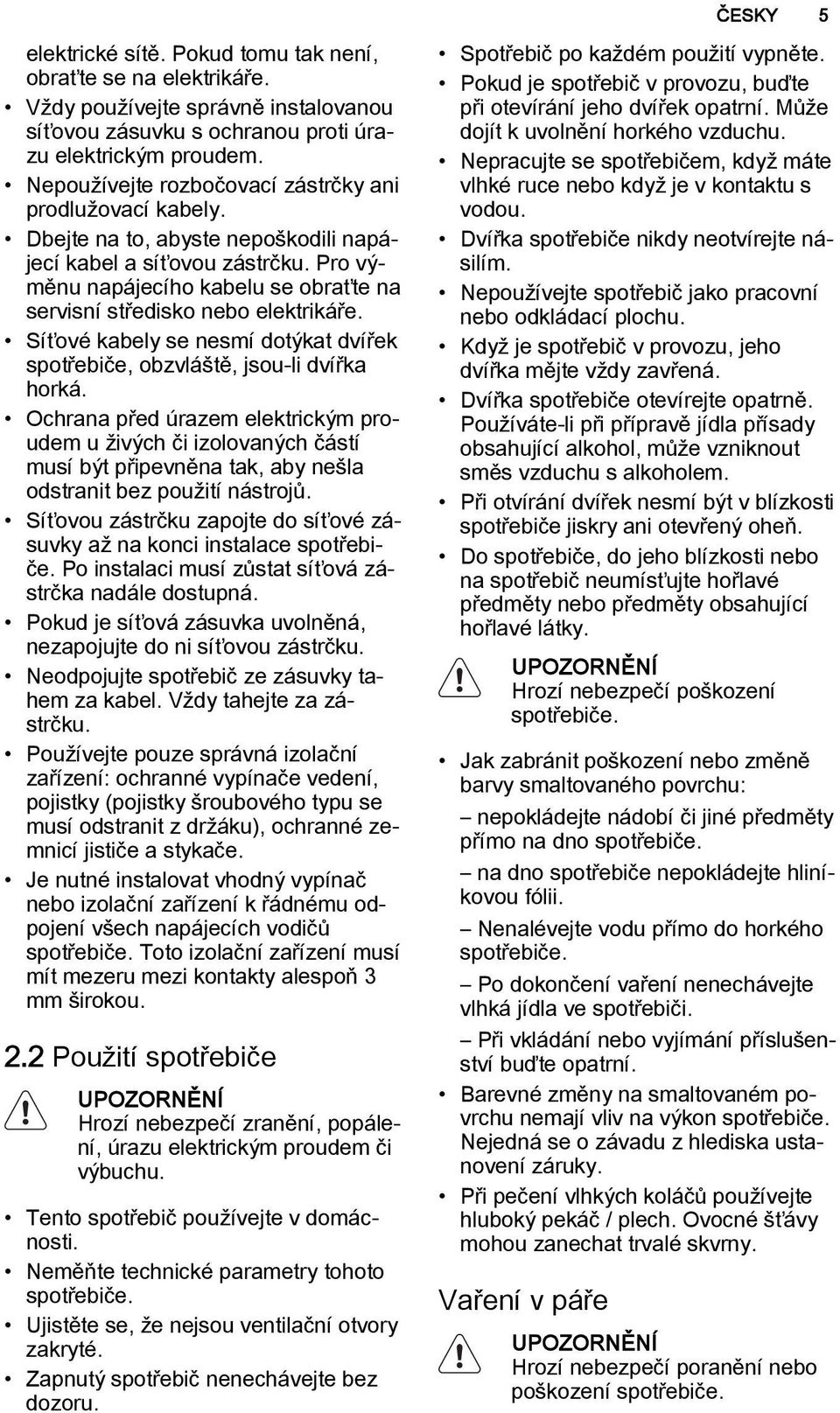 Pro výměnu napájecího kabelu se obraťte na servisní středisko nebo elektrikáře. Síťové kabely se nesmí dotýkat dvířek spotřebiče, obzvláště, jsou-li dvířka horká.