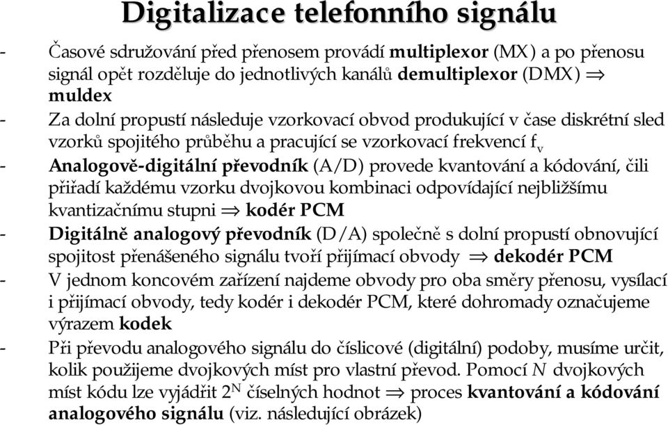 přiřadí každému vzorku dvojkovou kombinaci odpovídající nejbližšímu kvantizačnímu stupni kodér PCM - Digitálně analogový převodník (D/A) společně sdolní propustí obnovující spojitost přenášeného