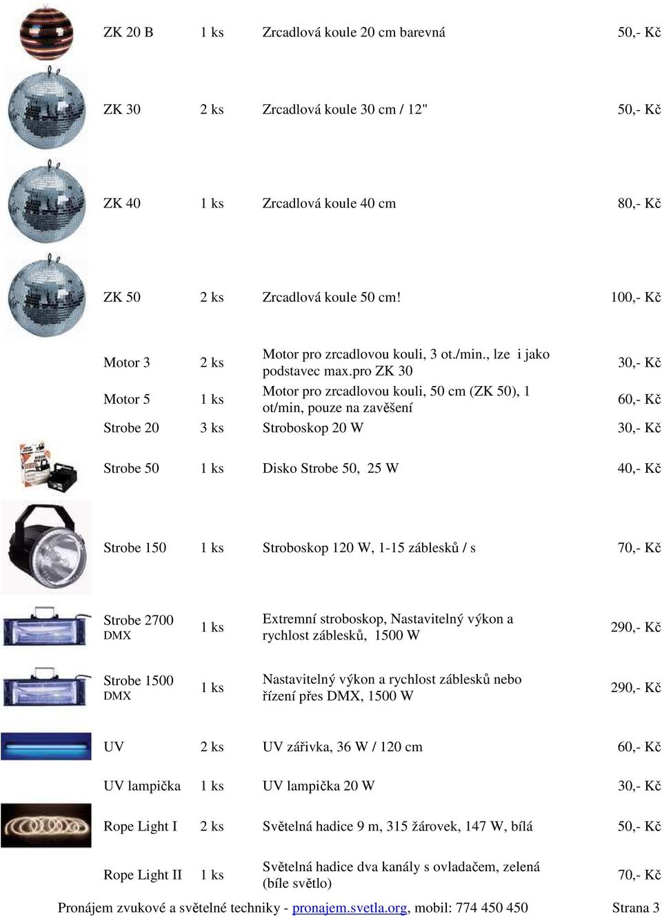 pro ZK 30 30,- Kč Motor 5 Motor pro zrcadlovou kouli, 50 cm (ZK 50), 1 ot/min, pouze na zavěšení 60,- Kč Strobe 20 3 ks Stroboskop 20 W 30,- Kč Strobe 50 Disko Strobe 50, 25 W 40,- Kč Strobe 150