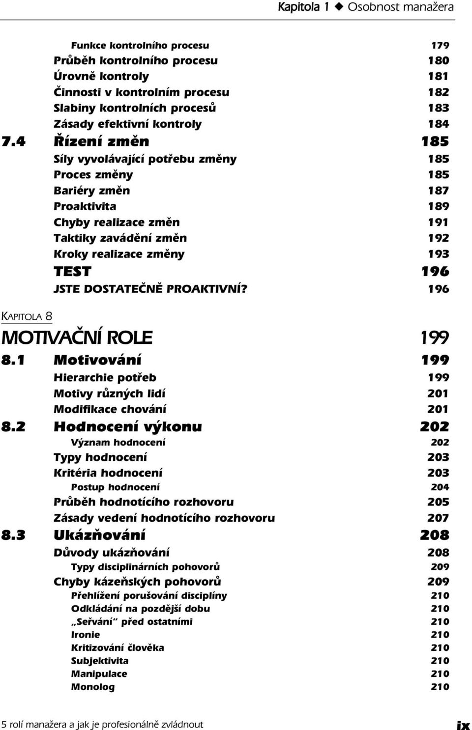 4 Řízení změn 185 Síly vyvolávající potřebu změny 185 Proces změny 185 Bariéry změn 187 Proaktivita 189 Chyby realizace změn 191 Taktiky zavádění změn 192 Kroky realizace změny 193 TEST 196 JSTE