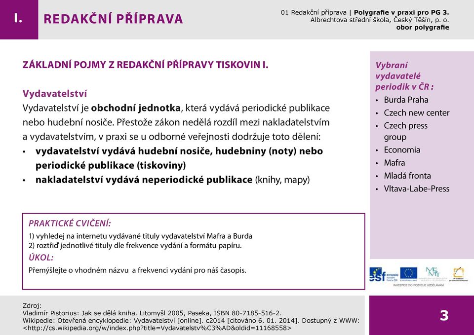 publikace (tiskoviny) nakladatelství vydává neperiodické publikace (knihy, mapy) Vybraní vydavatelé periodik v ČR : Burda Praha Czech new center Czech press group Economia Mafra Mladá fronta