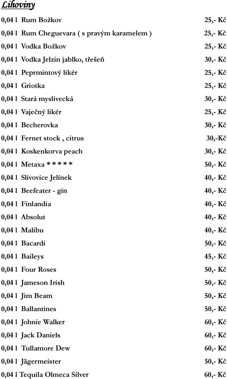 Kč 0,04 l Slivovice Jelínek 40,- Kč 0,04 l Beefeater - gin 40,- Kč 0,04 l Finlandia 40,- Kč 0,04 l Absolut 40,- Kč 0,04 l Malibu 40,- Kč 0,04 l Bacardi 50,- Kč 0,04 l Baileys 45,- Kč 0,04 l Four