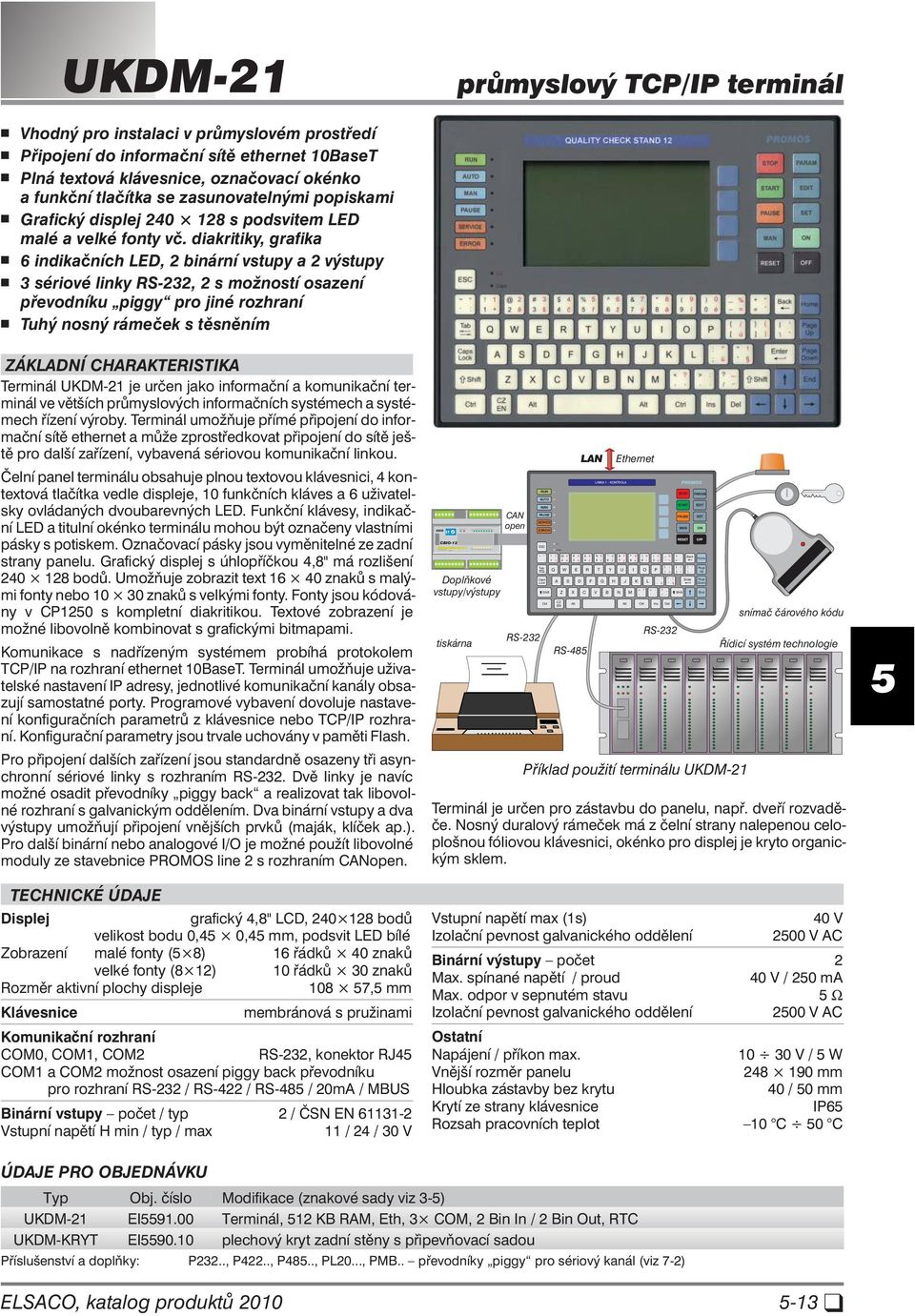 diakritiky, grafika 6 indikačních LED, 2 binární vstupy a 2 výstupy 3 sériové linky RS-232, 2 s možností osazení převodníku piggy pro jiné rozhraní Tuhý nosný rámeček s těsněním ZÁ KLAD NÍ CHA RAK TE