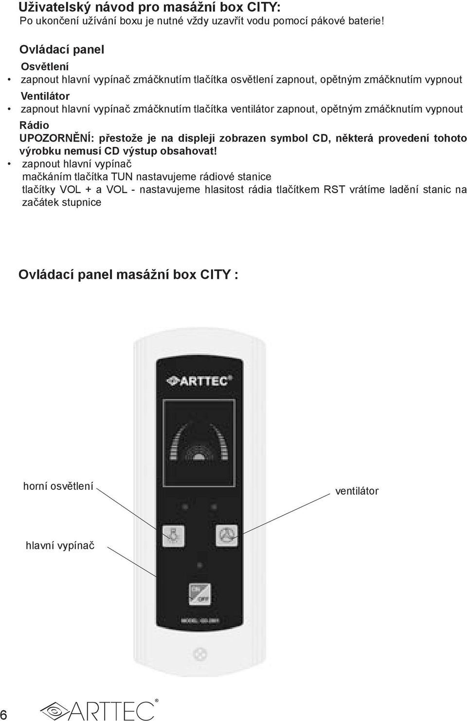 ventilátor zapnout, opětným zmáčknutím vypnout Rádio UPOZORNĚNÍ: přestože je na displeji zobrazen symbol CD, některá provedení tohoto výrobku nemusí CD výstup obsahovat!