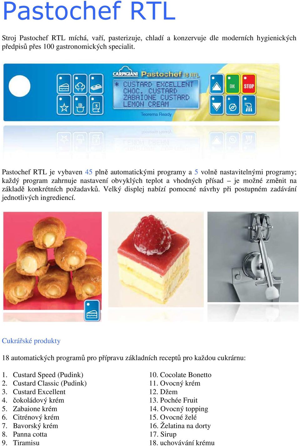 požadavků. Velký displej nabízí pomocné návrhy při postupném zadávání jednotlivých ingrediencí. Cukrářské produkty 18 automatických programů pro přípravu základních receptů pro každou cukrárnu: 1.