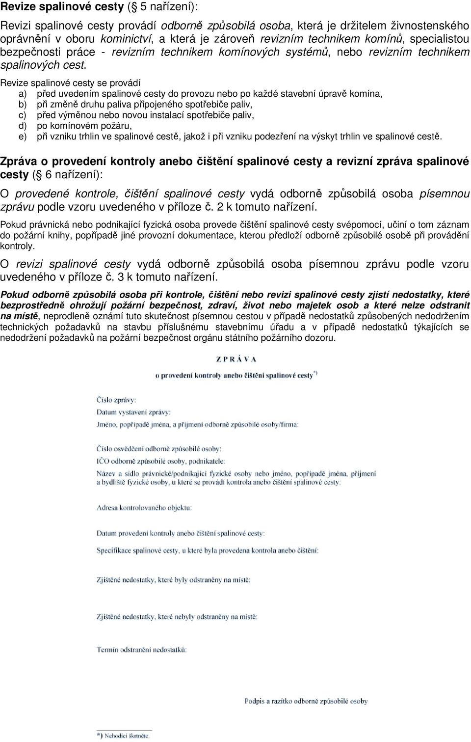 Revize spalinové cesty se provádí a) před uvedením spalinové cesty do provozu nebo po každé stavební úpravě komína, b) při změně druhu paliva připojeného spotřebiče paliv, c) před výměnou nebo novou