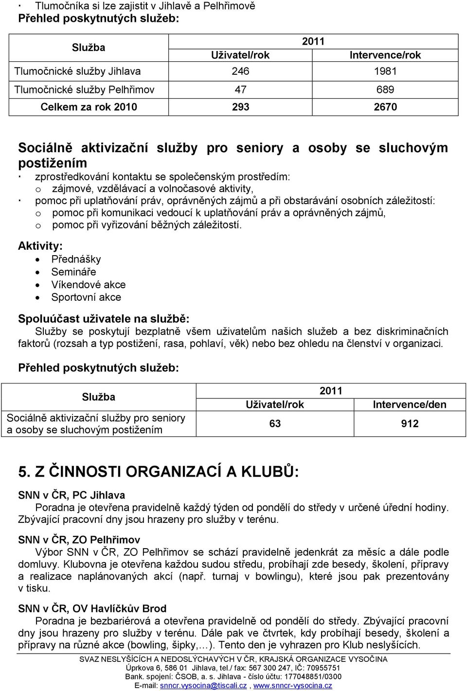 při uplatňování práv, oprávněných zájmů a při obstarávání osobních záleţitostí: o pomoc při komunikaci vedoucí k uplatňování práv a oprávněných zájmů, o pomoc při vyřizování běţných záleţitostí.