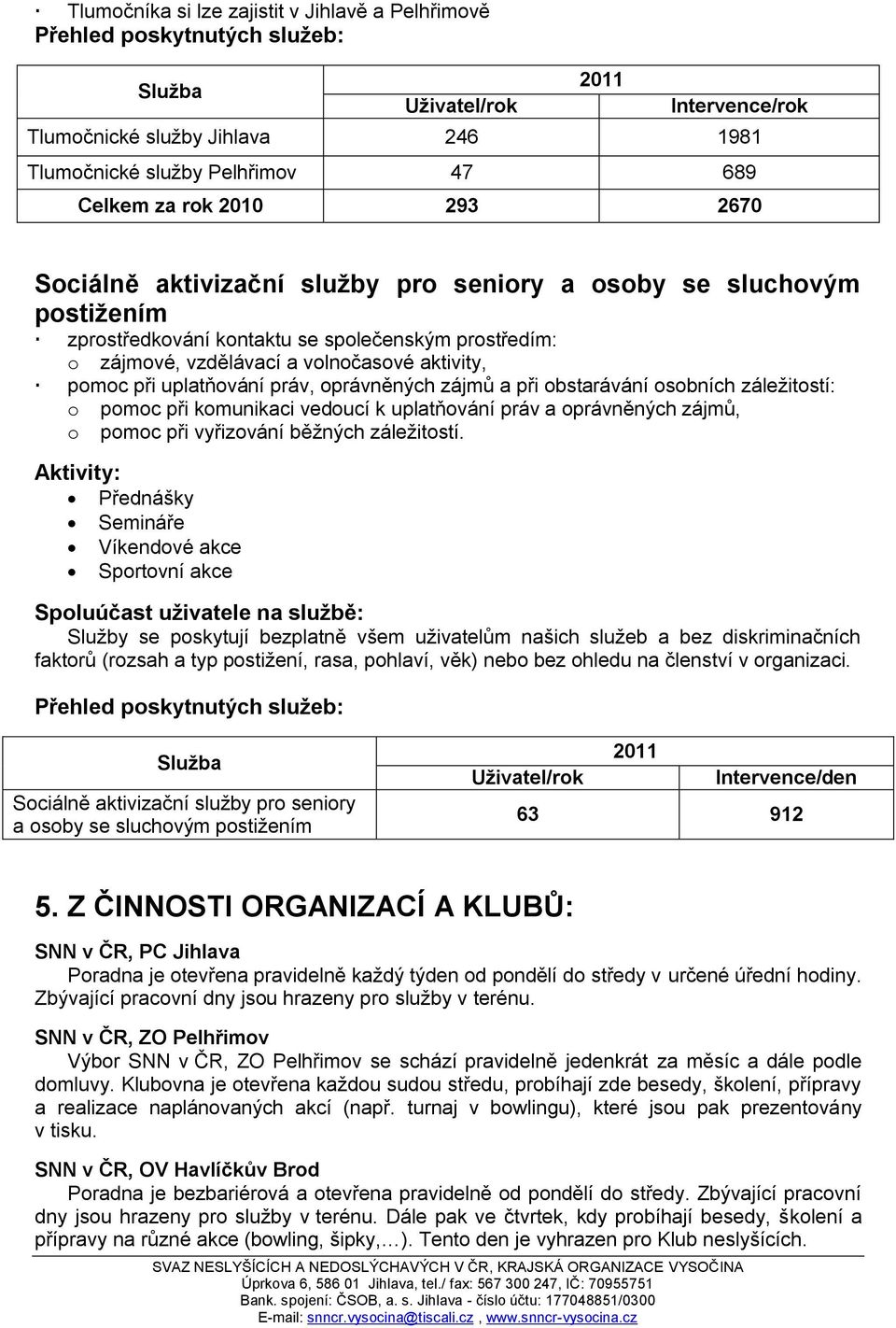 při uplatňování práv, oprávněných zájmů a při obstarávání osobních záleţitostí: o pomoc při komunikaci vedoucí k uplatňování práv a oprávněných zájmů, o pomoc při vyřizování běţných záleţitostí.