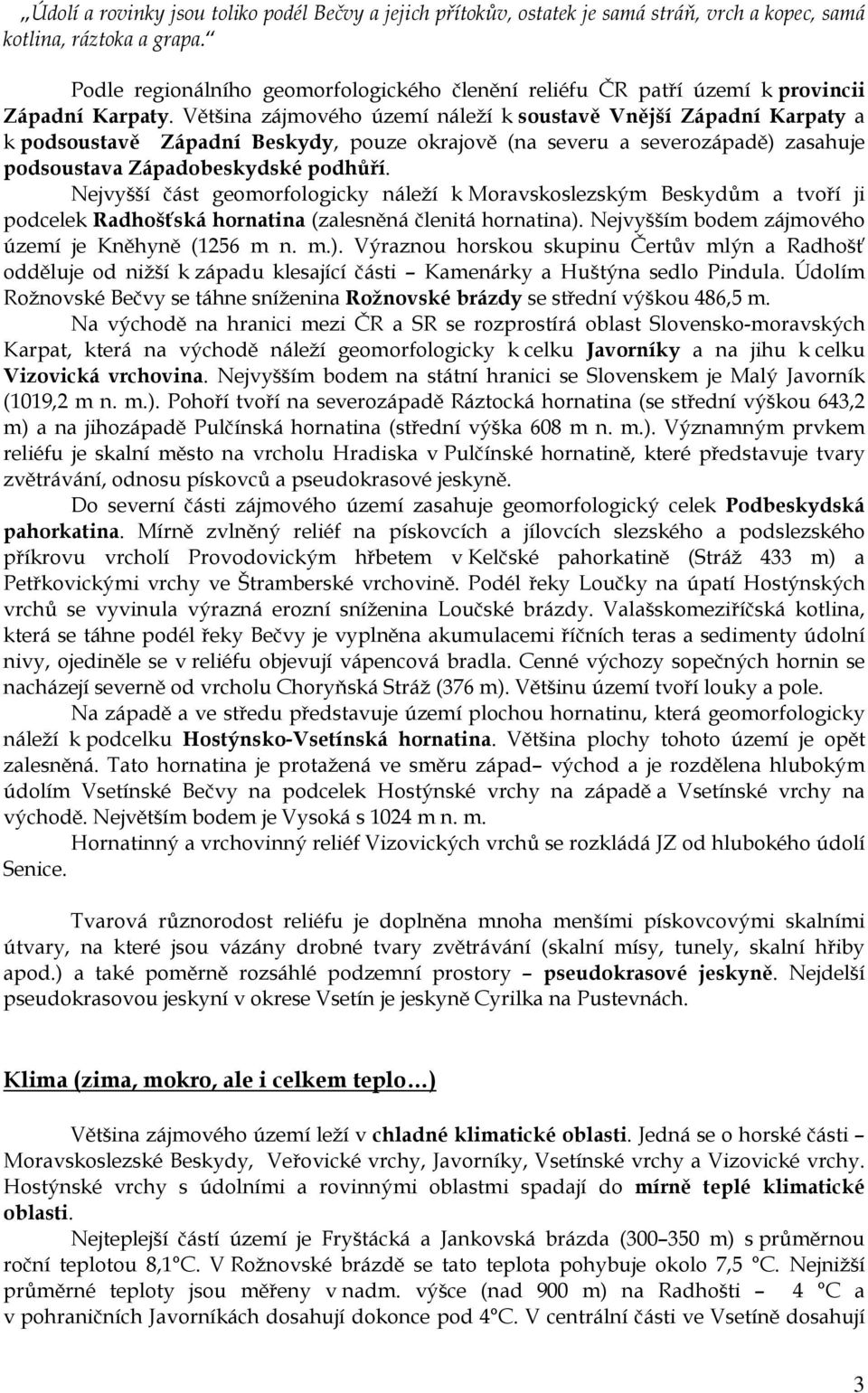 Většina zájmového území náleží k soustavě Vnější Západní Karpaty a k podsoustavě Západní Beskydy, pouze okrajově (na severu a severozápadě) zasahuje podsoustava Západobeskydské podhůří.