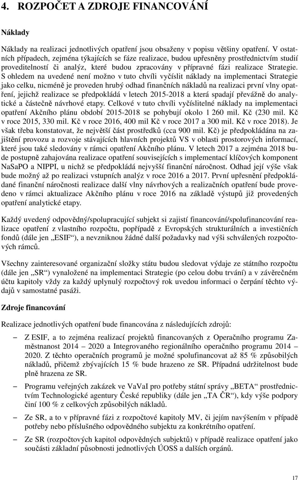 S ohledem na uvedené není možno v tuto chvíli vyčíslit náklady na implementaci Strategie jako celku, nicméně je proveden hrubý odhad finančních nákladů na realizaci první vlny opatření, jejichž