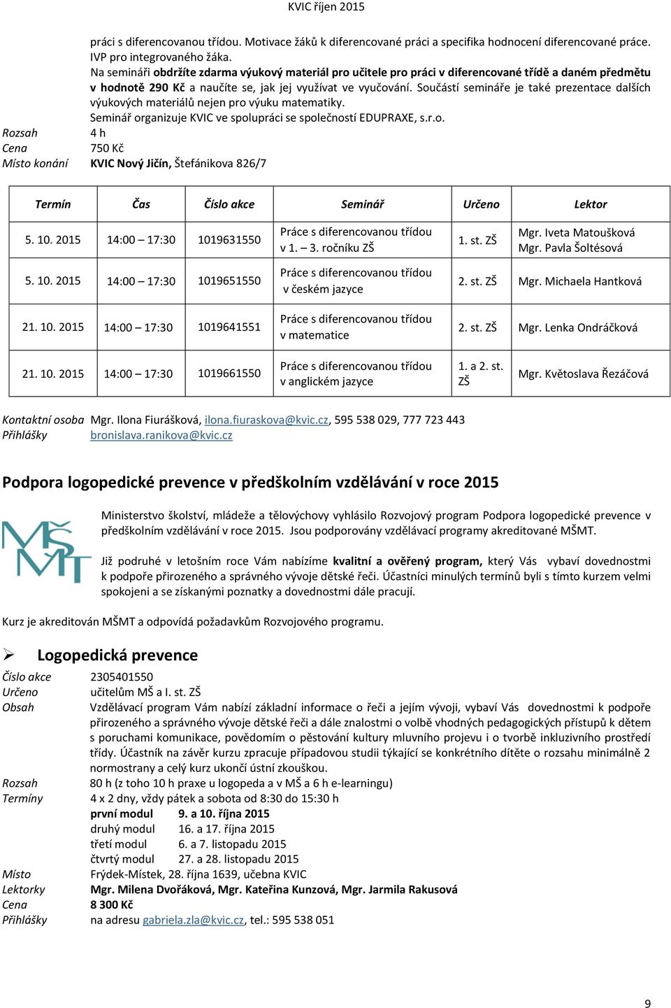 Součástí semináře je také prezentace dalších výukových materiálů nejen pro výuku matematiky. Seminář organizuje KVIC ve spolupráci se společností EDUPRAXE, s.r.o. 750 Kč Místo konání KVIC Nový Jičín, Štefánikova 826/7 Termín Čas Číslo akce Seminář Lektor 5.