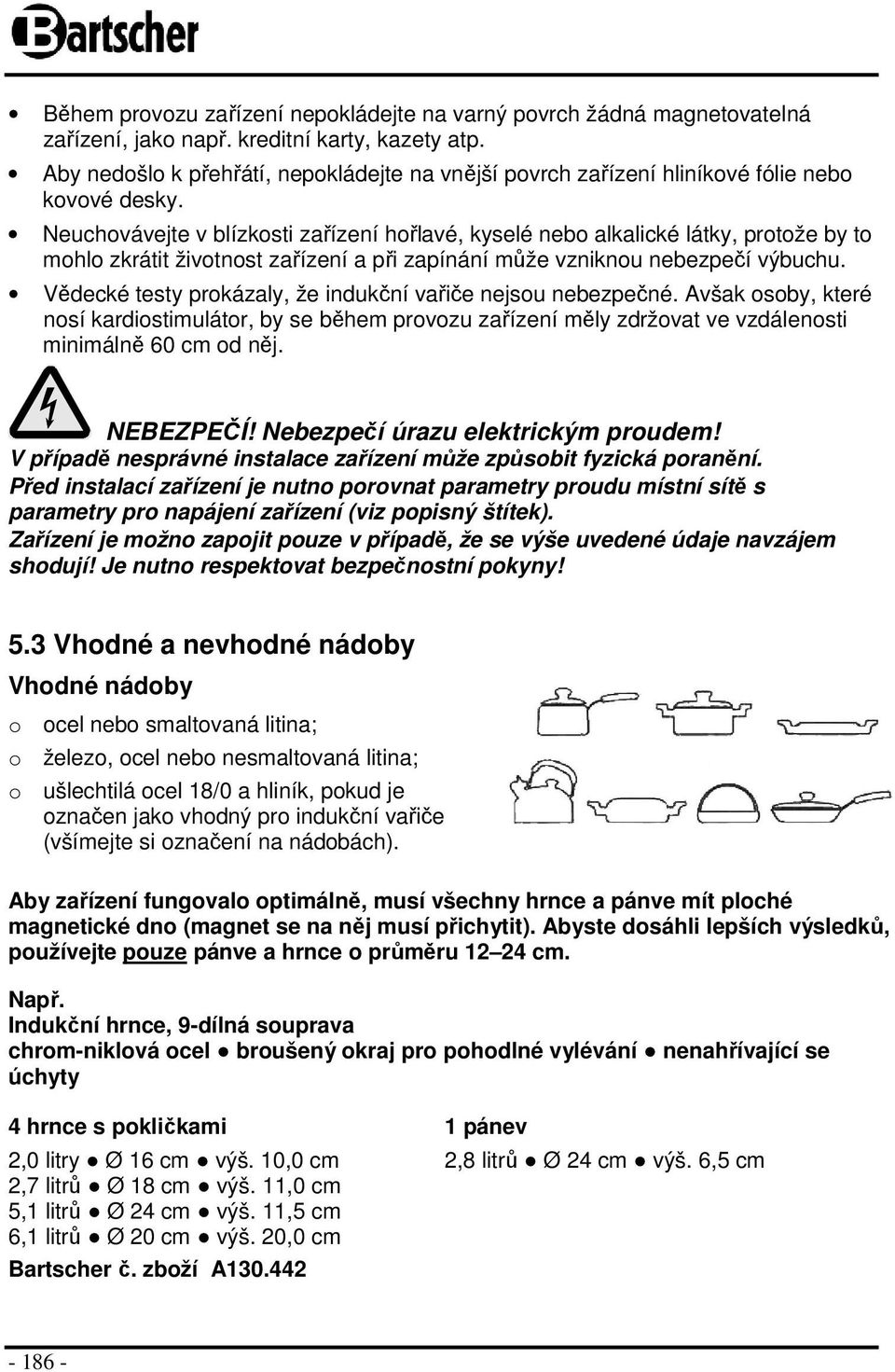 Neuchovávejte v blízkosti zařízení hořlavé, kyselé nebo alkalické látky, protože by to mohlo zkrátit životnost zařízení a při zapínání může vzniknou nebezpečí výbuchu.