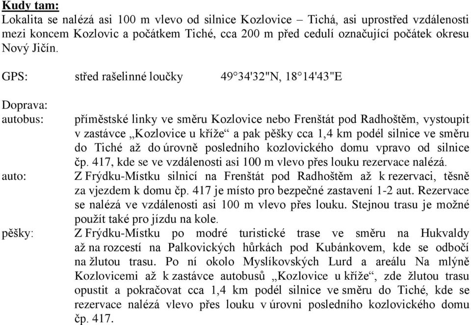 cca 1,4 km podél silnice ve směru do Tiché až do úrovně posledního kozlovického domu vpravo od silnice čp. 417, kde se ve vzdálenosti asi 100 m vlevo přes louku rezervace nalézá.